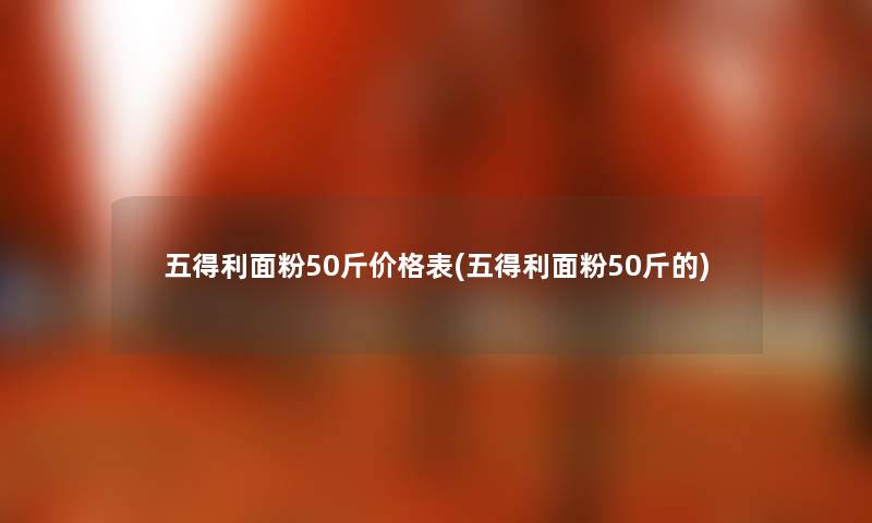 五得利面粉50斤价格表(五得利面粉50斤的) 五得利面粉50斤价格表(五得利面粉50斤的)