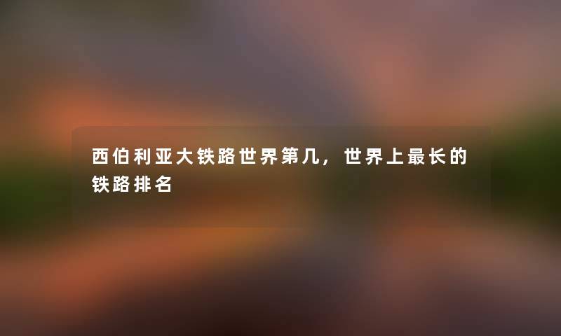 西伯利亚大铁路世界第几,世界上长的铁路推荐 西伯利亚大铁路世界第几,世界上长的铁路推荐