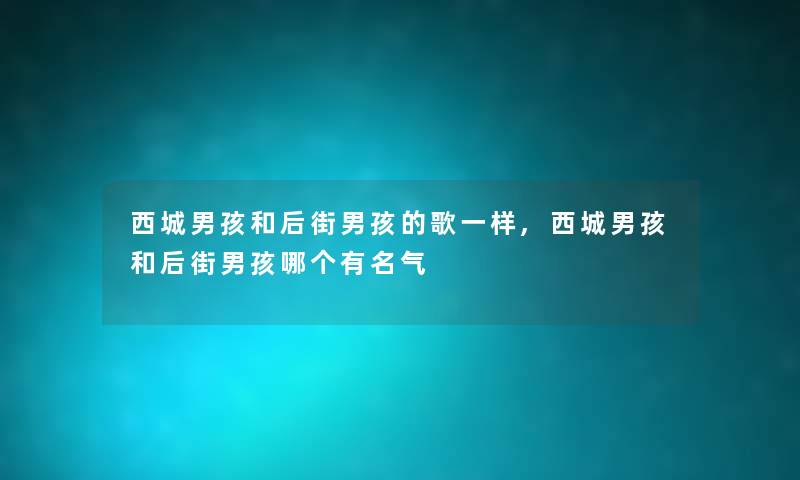 西城男孩和后街男孩的歌一样,西城男孩和后街男孩哪个有名气 西城男孩和后街男孩的歌一样,西城男孩和后街男孩哪个有名气