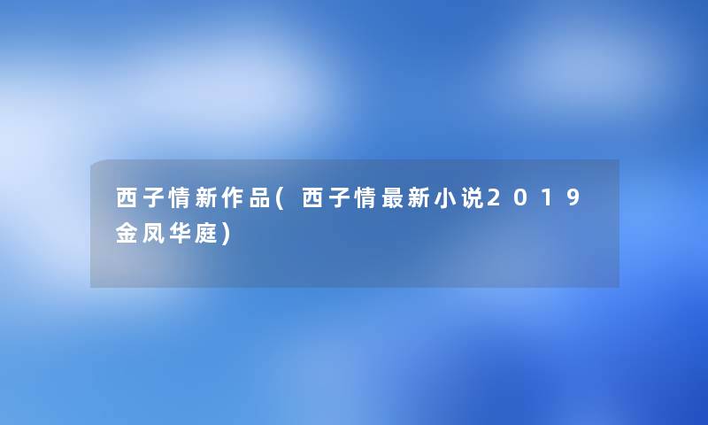 西子情新作品(西子情新小说2019金凤华庭) 西子情新作品(西子情新小说2019金凤华庭)