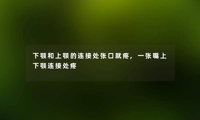 下颚和上颚的连接处张口就疼,一张嘴上下颚连接处疼 下颚和上颚的连接处张口就疼,一张嘴上下颚连接处疼
