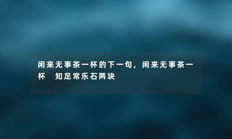 闲来无事茶一杯的下一句,闲来无事茶一杯 知足常乐石两块 闲来无事茶一杯的下一句,闲来无事茶一杯 知足常乐石两块