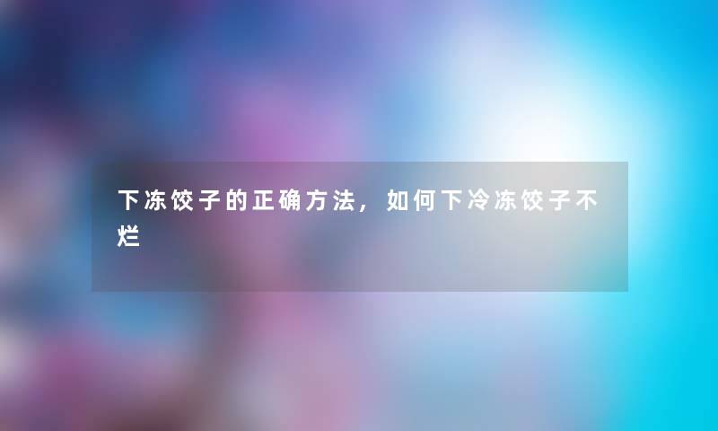 下冻饺子的正确方法,如何下冷冻饺子不烂 下冻饺子的正确方法,如何下冷冻饺子不烂