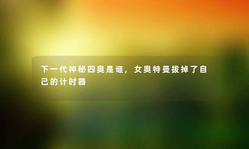 下一代神秘四奥是谁,女奥特曼拔掉了自己的计时器 下一代神秘四奥是谁,女奥特曼拔掉了自己的计时器