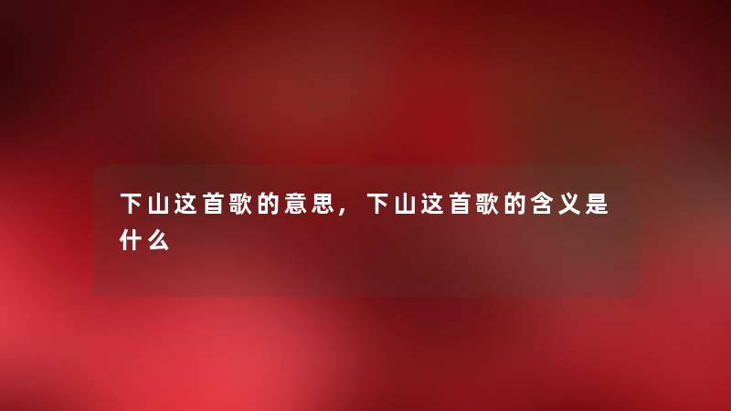 下山这首歌的意思,下山这首歌的含义是什么 下山这首歌的意思,下山这首歌的含义是什么