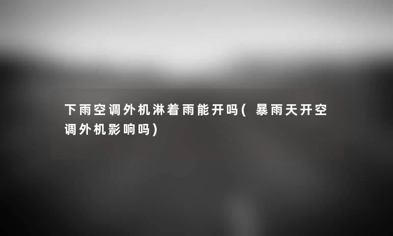 下雨空调外机淋着雨能开吗(暴雨天开空调外机影响吗) 下雨空调外机淋着雨能开吗(暴雨天开空调外机影响吗)