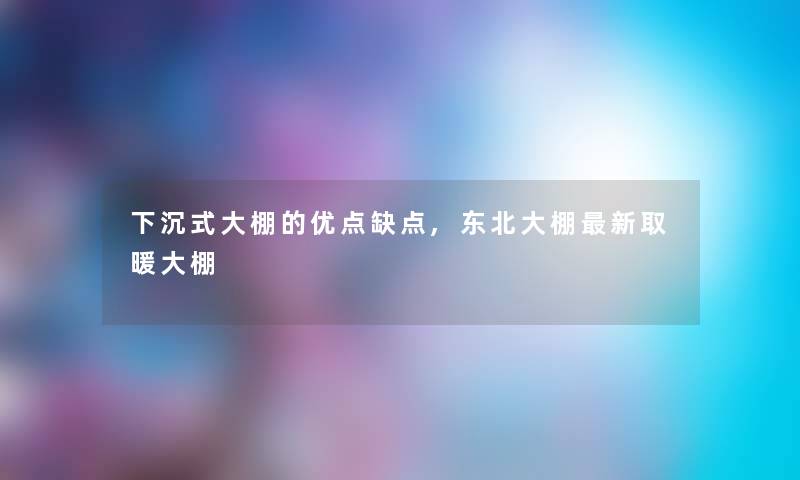 下沉式大棚的优点缺点,东北大棚新取暖大棚