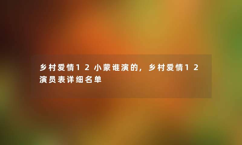 乡村爱情12小蒙谁演的,乡村爱情12演员表详细名单 乡村爱情12小蒙谁演的,乡村爱情12演员表详细名单