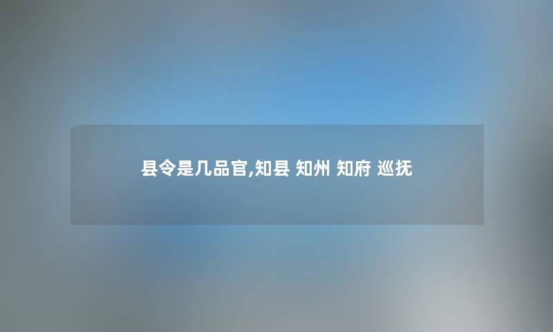 县令是几品官,知县 知州 知府 巡抚 县令是几品官,知县 知州 知府 巡抚