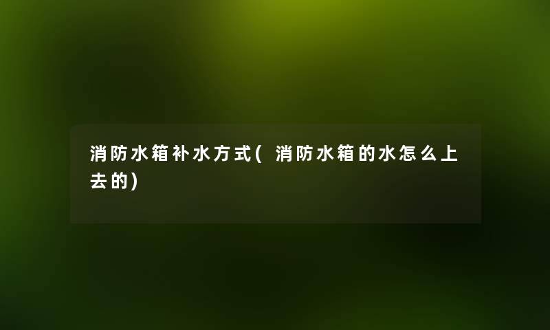消防水箱补水方式(消防水箱的水怎么上去的) 消防水箱补水方式(消防水箱的水怎么上去的)