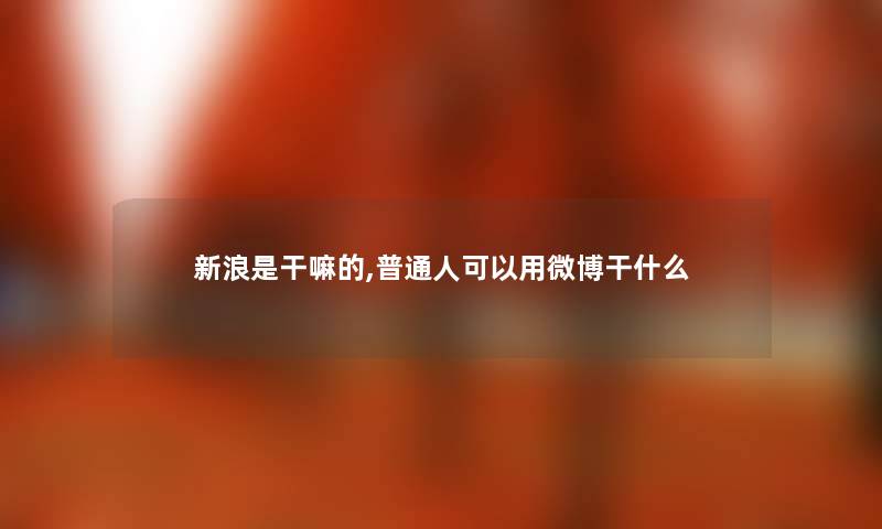 新浪是干嘛的,普通人可以用微博干什么 新浪是干嘛的,普通人可以用微博干什么