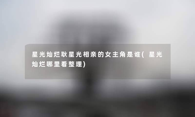 星光灿烂耿星光相亲的女主角是谁(星光灿烂哪里看整理) 星光灿烂耿星光相亲的女主角是谁(星光灿烂哪里看整理)