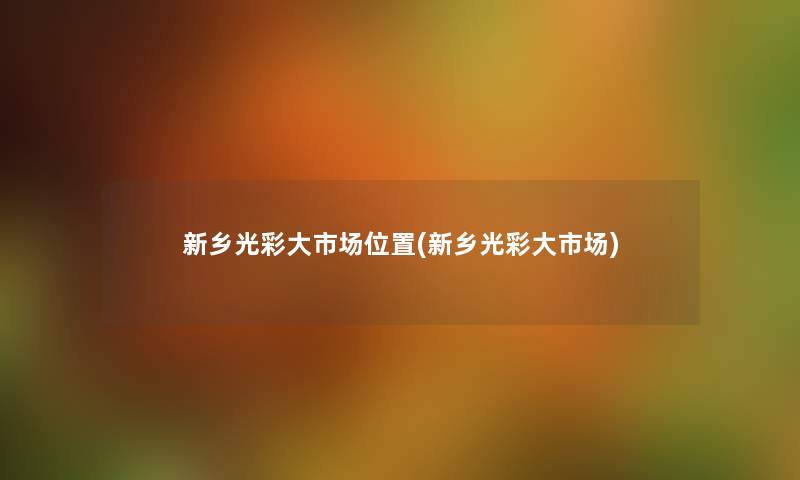 新乡光彩大市场位置(新乡光彩大市场) 新乡光彩大市场位置(新乡光彩大市场)