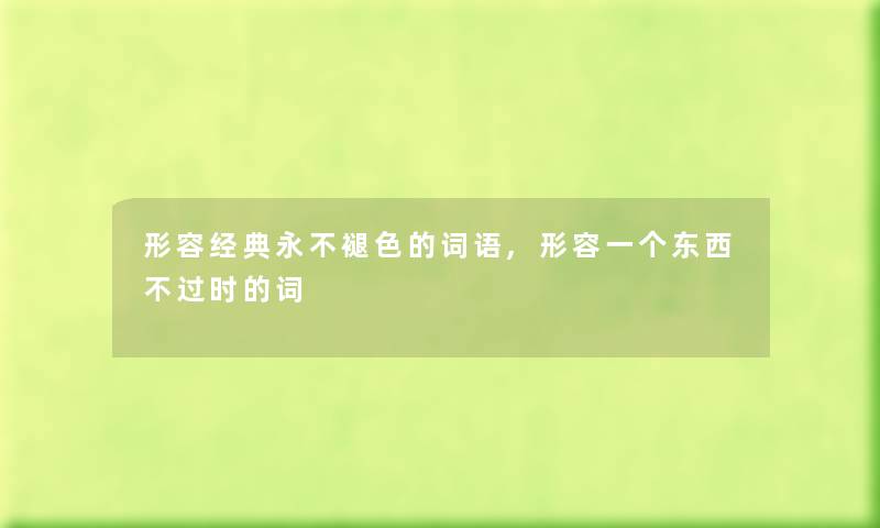 形容经典永不褪色的词语,形容一个东西时的词 形容经典永不褪色的词语,形容一个东西时的词