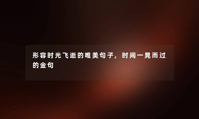 形容时光飞逝的唯美句子,时间一晃而过的金句 形容时光飞逝的唯美句子,时间一晃而过的金句