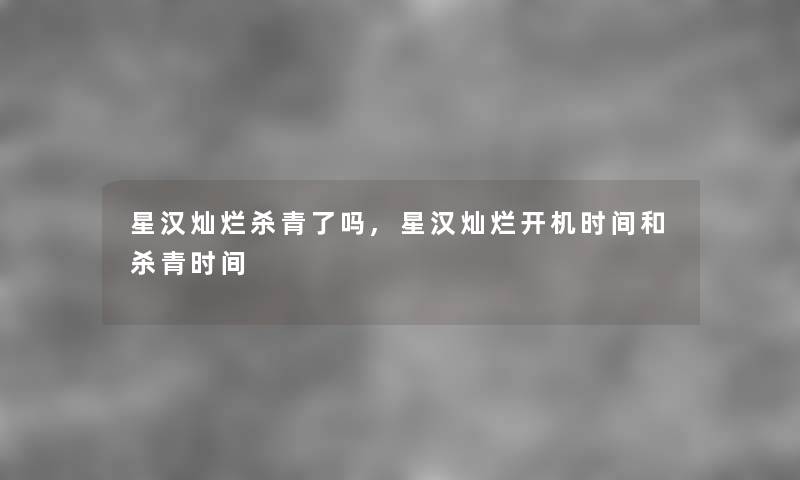 星汉灿烂杀青了吗,星汉灿烂开机时间和杀青时间 星汉灿烂杀青了吗,星汉灿烂开机时间和杀青时间