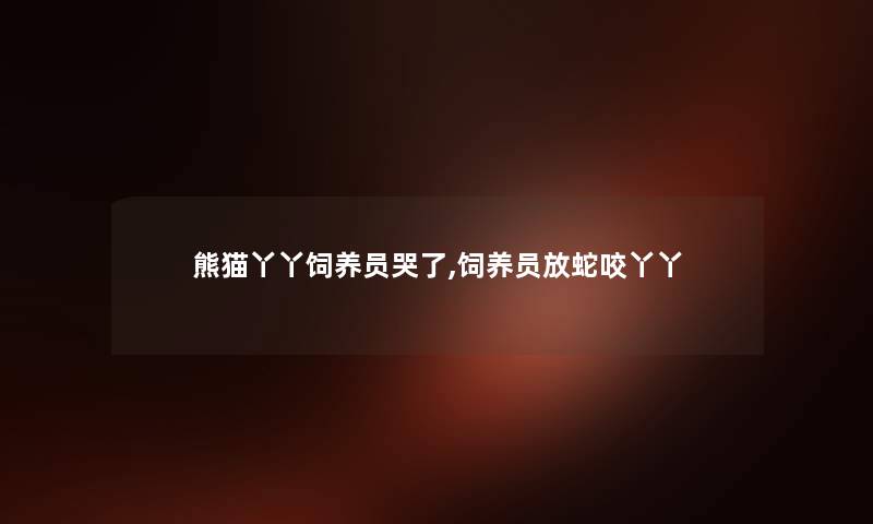 熊猫丫丫饲养员哭了,饲养员放蛇咬丫丫 熊猫丫丫饲养员哭了,饲养员放蛇咬丫丫