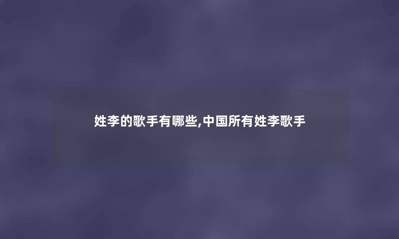 姓李的歌手有哪些,中国所有姓李歌手 姓李的歌手有哪些,中国所有姓李歌手