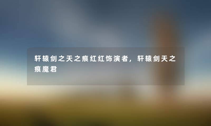 轩辕剑之天之痕红红饰演者,轩辕剑天之痕魔君 轩辕剑之天之痕红红饰演者,轩辕剑天之痕魔君