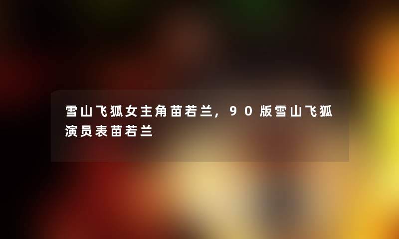 雪山飞狐女主角苗若兰,90版雪山飞狐演员表苗若兰 雪山飞狐女主角苗若兰,90版雪山飞狐演员表苗若兰