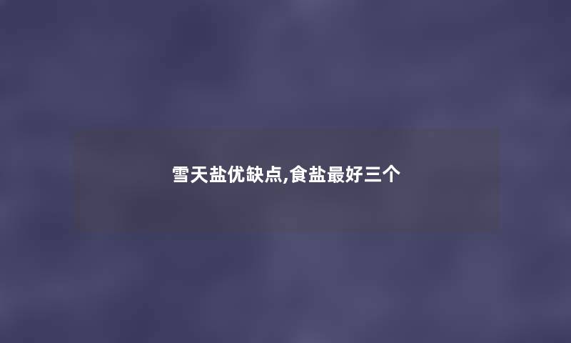雪天盐优缺点,食盐好三个 雪天盐优缺点,食盐好三个
