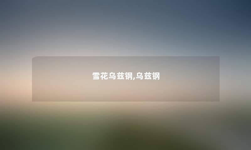 雪花乌兹钢,乌兹钢 雪花乌兹钢,乌兹钢