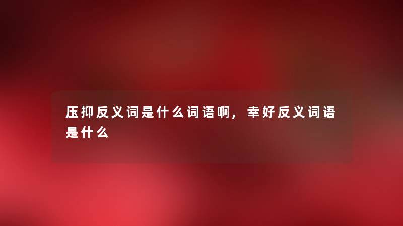 压抑反义词是什么词语啊,幸好反义词语是什么 压抑反义词是什么词语啊,幸好反义词语是什么