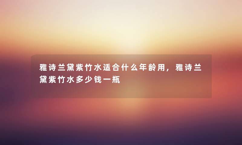 雅诗兰黛紫竹水适合什么年龄用,雅诗兰黛紫竹水多少钱一瓶 雅诗兰黛紫竹水适合什么年龄用,雅诗兰黛紫竹水多少钱一瓶