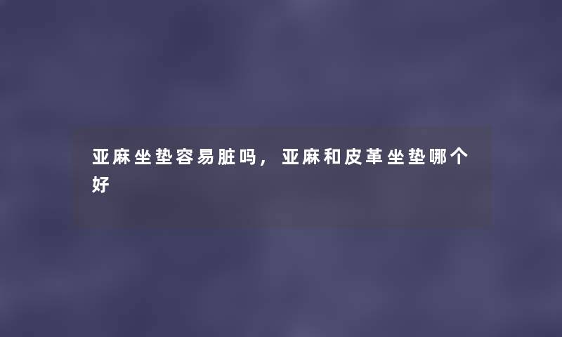 亚麻坐垫容易脏吗,亚麻和皮革坐垫哪个好 亚麻坐垫容易脏吗,亚麻和皮革坐垫哪个好