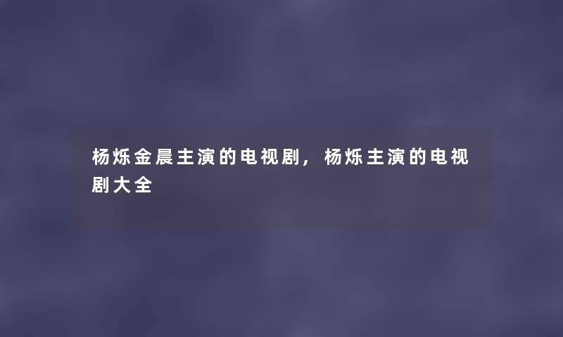 杨烁金晨主演的电视剧,杨烁主演的电视剧大全
