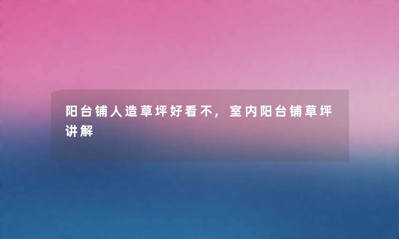 阳台铺人造草坪好看不,室内阳台铺草坪讲解 阳台铺人造草坪好看不,室内阳台铺草坪讲解