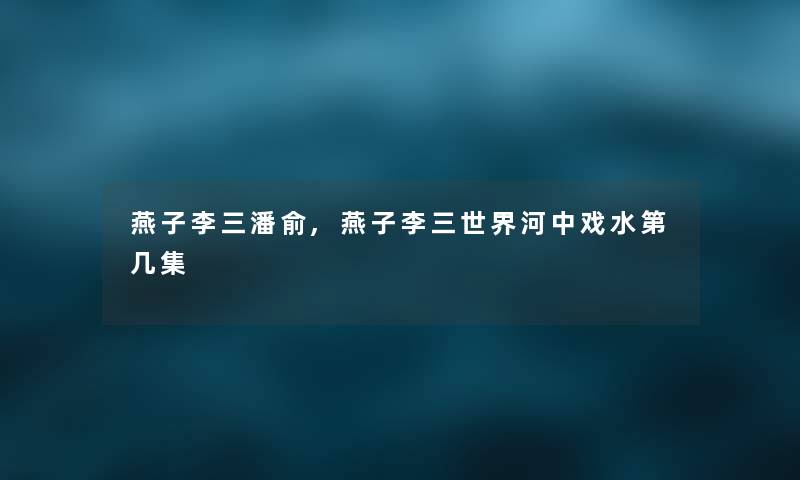 燕子李三潘俞,燕子李三世界河中戏水第几集