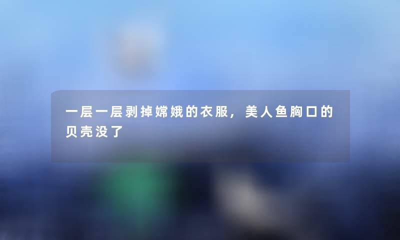 一层一层剥掉嫦娥的衣服,美人鱼胸口的贝壳没了 一层一层剥掉嫦娥的衣服,美人鱼胸口的贝壳没了