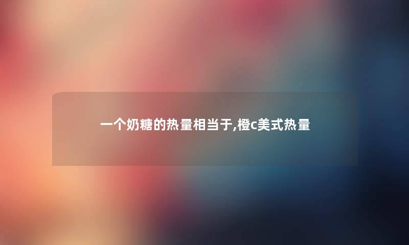 一个奶糖的热量相当于,橙c美式热量 一个奶糖的热量相当于,橙c美式热量