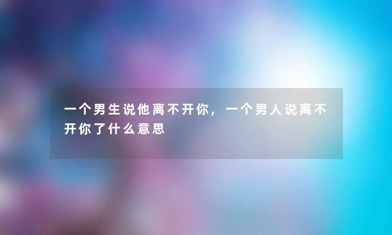一个男生说他离不开你,一个男人说离不开你了什么意思 一个男生说他离不开你,一个男人说离不开你了什么意思