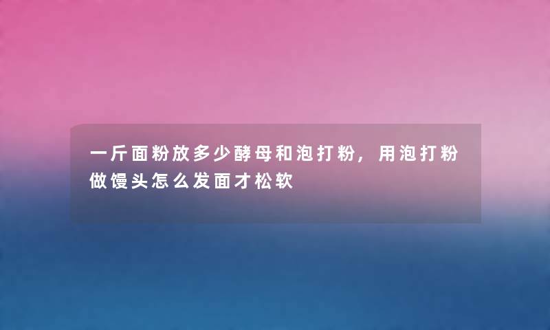 一斤面粉放多少酵母和泡打粉,用泡打粉做馒头怎么发面才松软 一斤面粉放多少酵母和泡打粉,用泡打粉做馒头怎么发面才松软