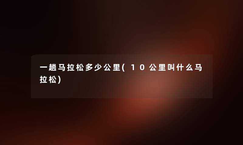 一趟马拉松多少公里(10公里叫什么马拉松) 一趟马拉松多少公里(10公里叫什么马拉松)