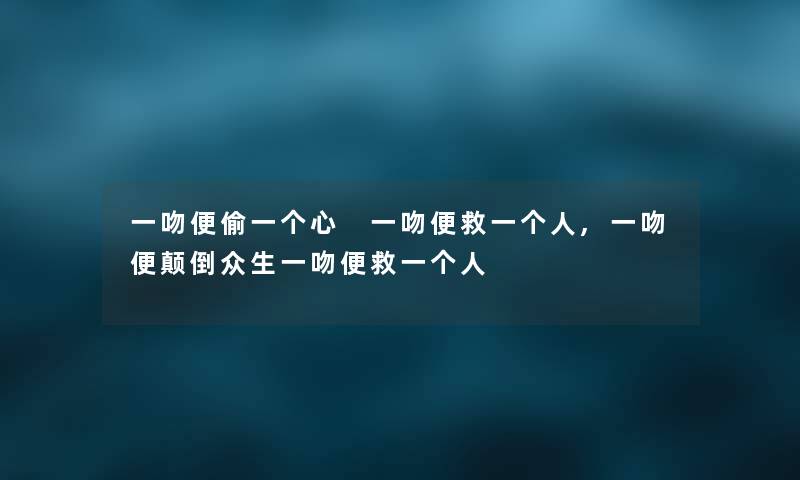 一吻便偷一个心 一吻便救一个人,一吻便颠倒众生一吻便救一个人 一吻便偷一个心 一吻便救一个人,一吻便颠倒众生一吻便救一个人