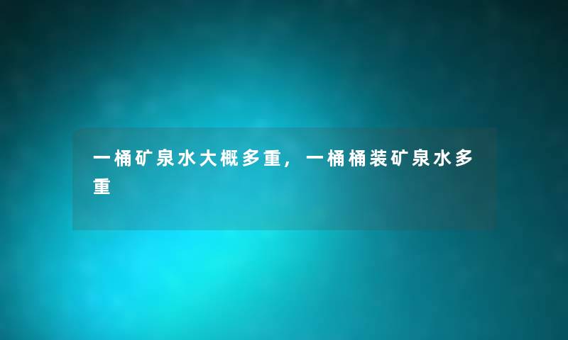 一桶矿泉水大概多重,一桶桶装矿泉水多重 一桶矿泉水大概多重,一桶桶装矿泉水多重