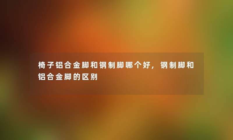 椅子铝合金脚和钢制脚哪个好,钢制脚和铝合金脚的区别 椅子铝合金脚和钢制脚哪个好,钢制脚和铝合金脚的区别