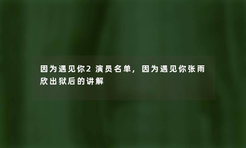 因为遇见你2演员名单,因为遇见你张雨欣出狱后的讲解 因为遇见你2演员名单,因为遇见你张雨欣出狱后的讲解