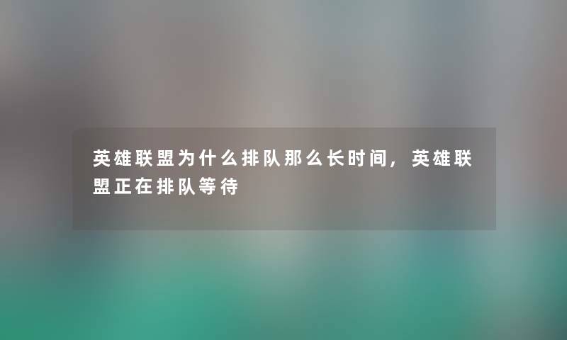 英雄联盟为什么排队长时间,英雄联盟正在排队等待 英雄联盟为什么排队长时间,英雄联盟正在排队等待