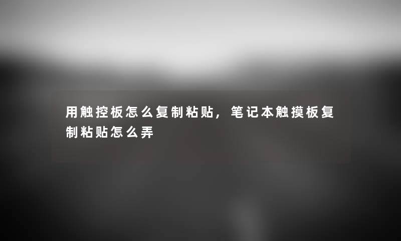 用触控板怎么复制粘贴,笔记本触摸板复制粘贴怎么弄 用触控板怎么复制粘贴,笔记本触摸板复制粘贴怎么弄
