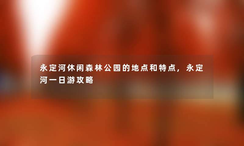 永定河休闲森林公园的地点和特点,永定河一日游攻略 永定河休闲森林公园的地点和特点,永定河一日游攻略