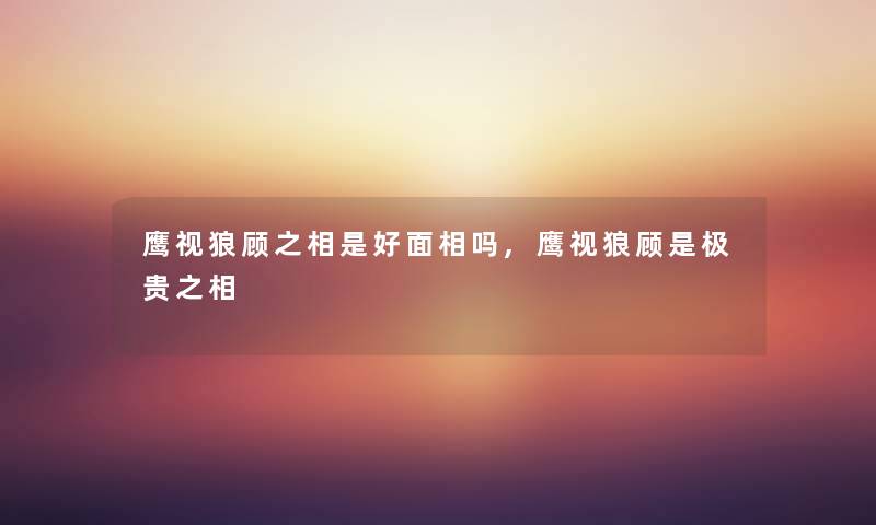 鹰视狼顾之相是好面相吗,鹰视狼顾是极贵之相 鹰视狼顾之相是好面相吗,鹰视狼顾是极贵之相