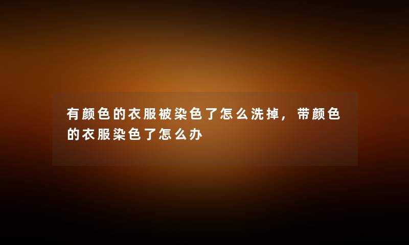 有颜色的衣服被染色了怎么洗掉,带颜色的衣服染色了怎么办 有颜色的衣服被染色了怎么洗掉,带颜色的衣服染色了怎么办