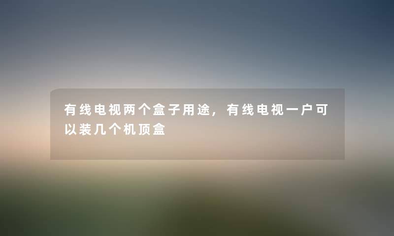 有线电视两个盒子用途,有线电视一户可以装几个机顶盒 有线电视两个盒子用途,有线电视一户可以装几个机顶盒