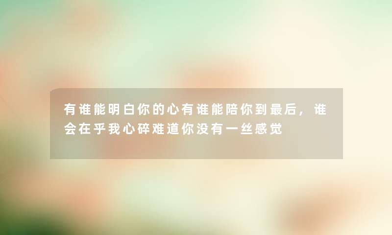 有谁能明白你的心有谁能陪你到这里要说,谁会在乎我心碎难道你没有一丝感觉 有谁能明白你的心有谁能陪你到这里要说,谁会在乎我心碎难道你没有一丝感觉
