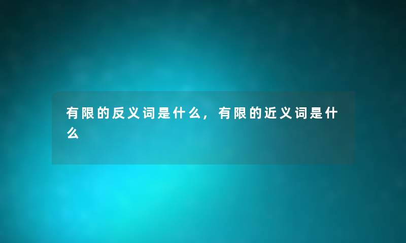 有限的反义词是什么,有限的近义词是什么 有限的反义词是什么,有限的近义词是什么