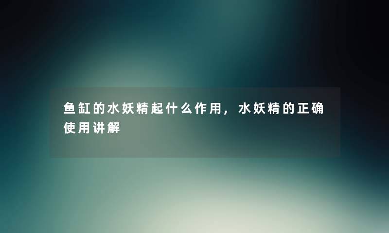 鱼缸的水妖精起什么作用,水妖精的正确使用讲解 鱼缸的水妖精起什么作用,水妖精的正确使用讲解